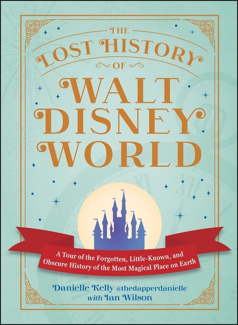 The Lost History of Walt Disney World: A Tour of the Forgotten, Little-Known, and Obscure History of the Most Magical Place on Earth