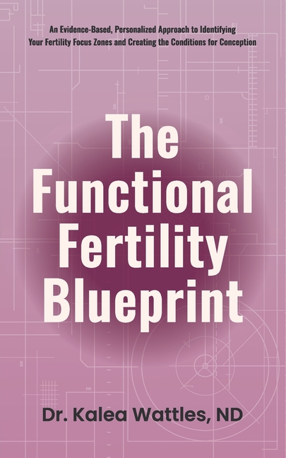 The Functional Fertility Blueprint: An Evidence-Based, Personalized Approach to Identifying Your Fertility Focus Zones and Creating the Conditions for