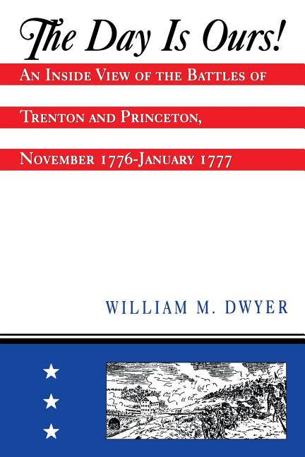 The Day Is Ours!: An Inside View of the Battles of Trenton and Princeton, November 1776-January 1777