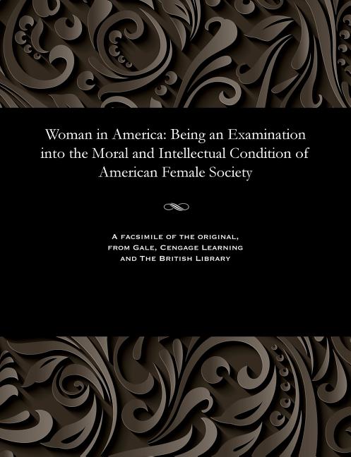 Woman in America: Being an Examination Into the Moral and Intellectual Condition of American Female Society