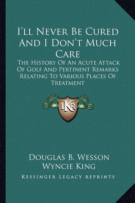 I'll Never Be Cured And I Don't Much Care: The History Of An Acute Attack Of Golf And Pertinent Remarks Relating To Various Places Of Treatment