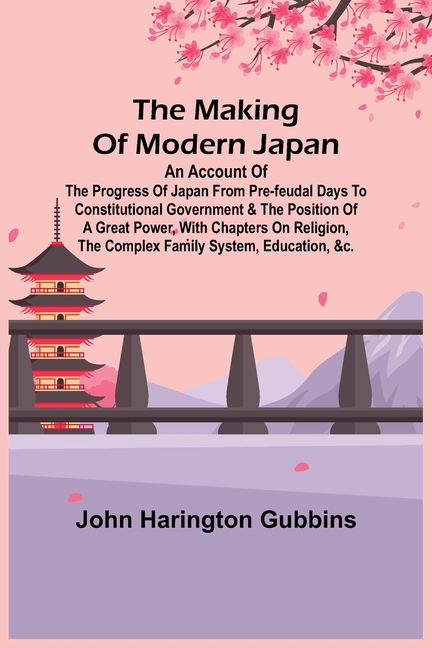 The Making of Modern Japan; An Account of the Progress of Japan from Pre-feudal Days to Constitutional Government & the Position of a Great Power, Wit