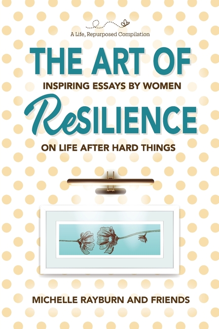 The Art of Resilience: Inspiring Essays by Women on Life After Hard Things