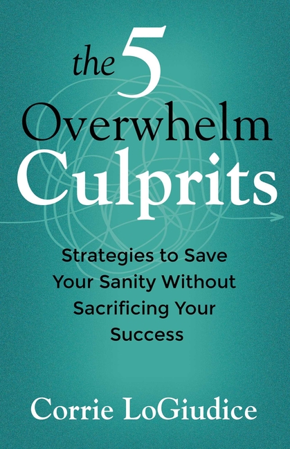 The 5 Overwhelm Culprits: Strategies to Save Your Sanity Without Sacrificing Your Success