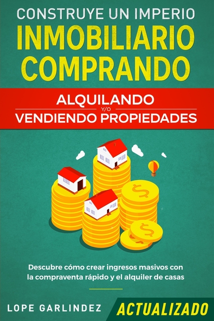 Construye un imperio inmobiliario comprando, alquilando y/o vendiendo propiedades (actualizado): Descubre cómo crear ingresos masivos con la compraven