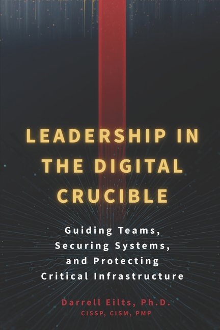 Leadership in the Digital Crucible: Guiding Teams, Securing Systems, and Protecting Critical Infrastructure