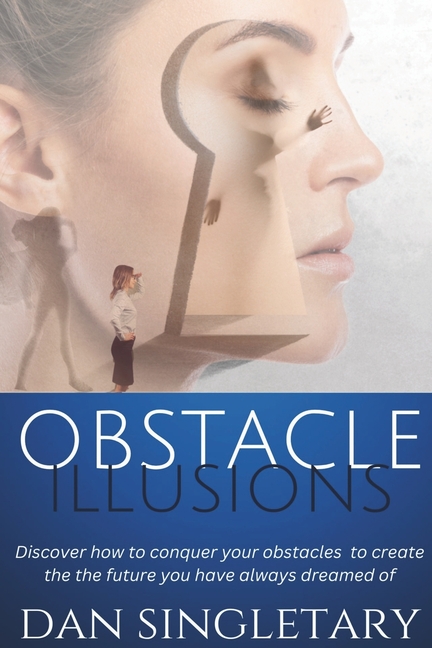 Obstacle Illusions: Discover How To Conquer Your Obstacles To Create The Future You Have Always Dreamed Of