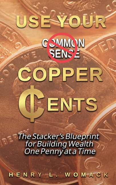 Use Your Copper Cents: The Stacker's Blueprint for Building Wealth One Penny at a Time