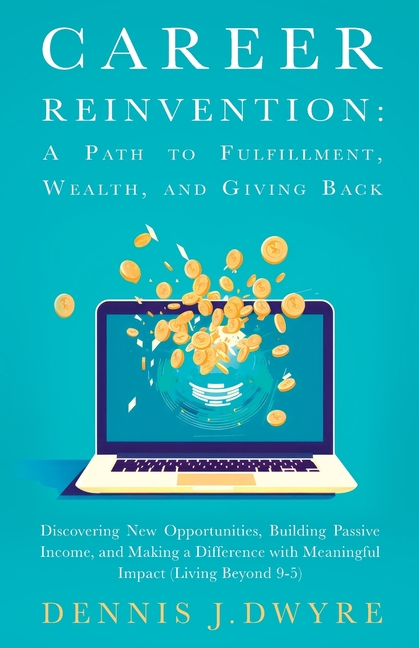 Career Reinvention: A Path to Fulfillment, Wealth, and Giving Back: Discovering New Opportunities, Building Passive Income, and Making a Difference Wi
