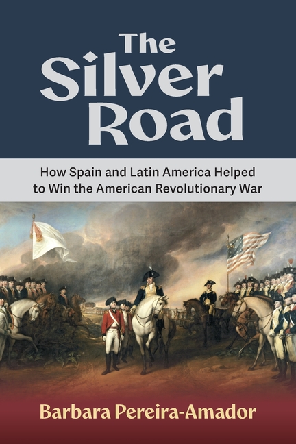 The Silver Road: How Spain and Latin America Helped to Win the American Revolutionary War