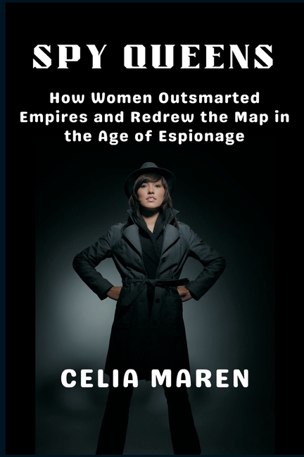 Spy Queens: How Women Outsmarted Empires and Redrew the Map in the Age of Espionage