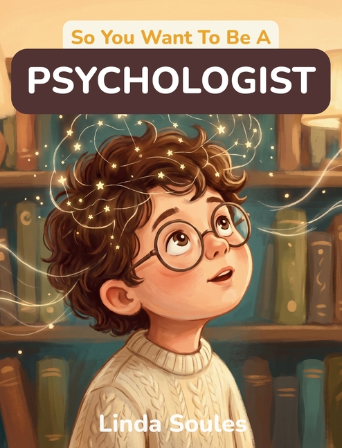 So You Want To Be A Psychologist: A Kids' Guide to Psychology, the Human Mind, Behavior Science, and the Curious Professionals Who Study Why We Think,