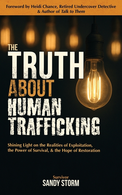 The Truth About Human Trafficking: Shining Light on the Realities of Exploitation, the Power of Survival, and the Hope of Restoration