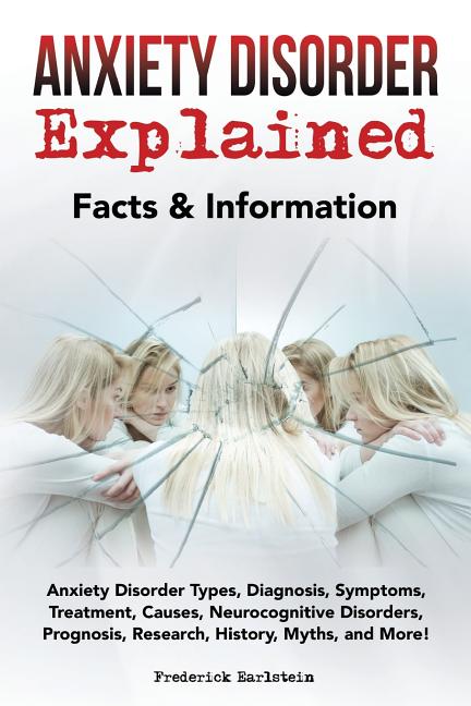 Anxiety Disorder Explained: Anxiety Disorder Types, Diagnosis, Symptoms, Treatment, Causes, Neurocognitive Disorders, Prognosis, Research, History
