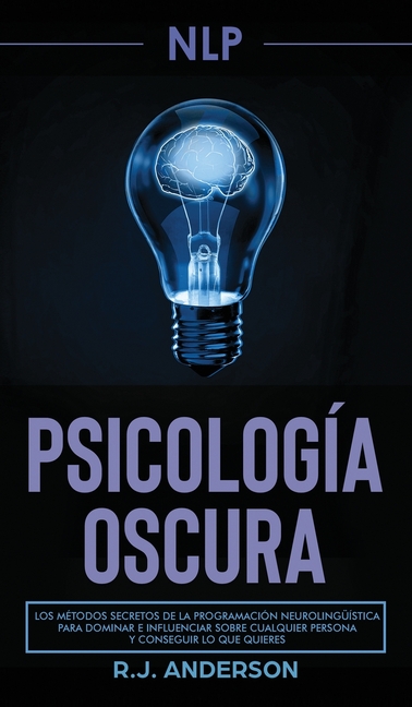 Pnl: Psicología Oscura - Los métodos secretos de la programación neurolingüística para dominar e influenciar sobre cualquier persona y conseguir lo qu