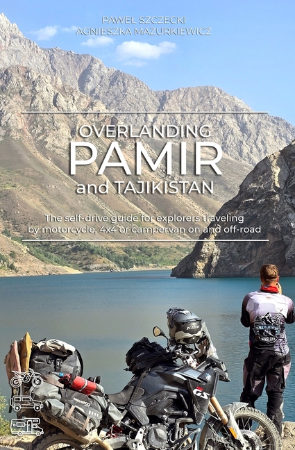 Overlanding Pamir and Tajikistan: The self-drive guide for explorers traveling by motorcycle, 4x4 or campervan on and off-road