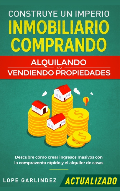 Construye un imperio inmobiliario comprando, alquilando y/o vendiendo propiedades (actualizado): Descubre cómo crear ingresos masivos con la compraven