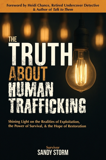 The Truth About Human Trafficking: Shining Light on the Realities of Exploitation, the Power of Survival, and the Hope of Restoration