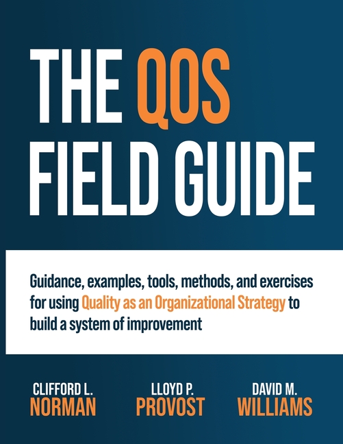 The QOS Field Guide: Guidance, examples, tools, methods, and exercises for using Quality as an Organizational Strategy to build a system of improvemen