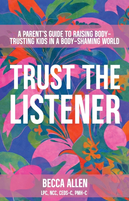 Trust the Listener: A Parent's Guide to Raising Body-Trusting Kids in a Body-Shaming World