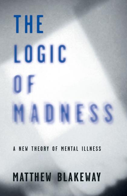 The Logic of Madness: A New Theory of Mental Illness