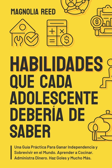 Habilidades Que Cada Adolescente Debería de Saber: Una guía práctica para ganar independencia y sobrevivir en el mundo. Aprender a cocinar. Administra