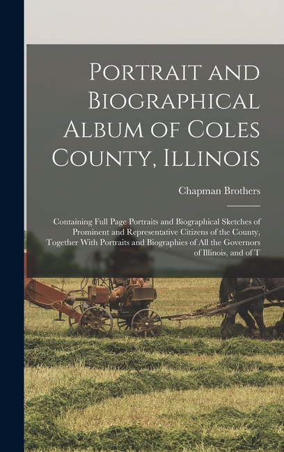 Portrait and Biographical Album of Coles County, Illinois: Containing Full Page Portraits and Biographical Sketches of Prominent and Representative Ci