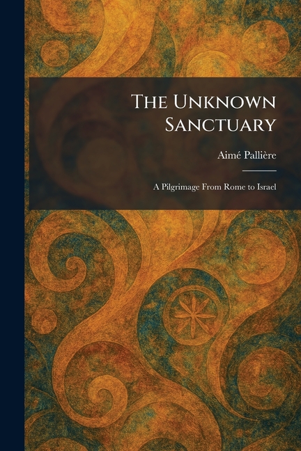 The Unknown Sanctuary: A Pilgrimage From Rome to Israel