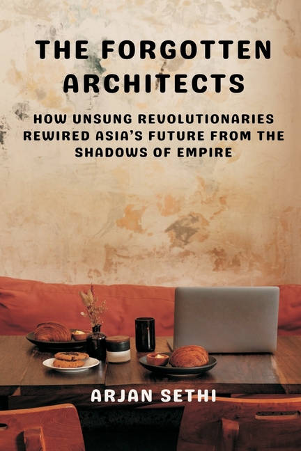 The Forgotten Architects: How Unsung Revolutionaries Rewired Asia's Future from the Shadows of Empire