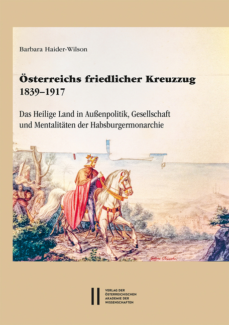 Osterreichs Friedlicher Kreuzzug 1839-1917: Das Heilige Land in Aussenpolitik, Gesellschaft Und Mentalitaten Der Habsburgermonarchie