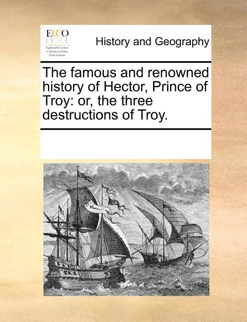 The Famous and Renowned History of Hector, Prince of Troy: Or, the Three Destructions of Troy.