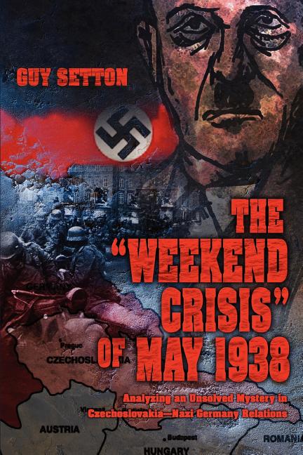 The Weekend Crisis of May 1938: Analyzing an Unsolved Mystery in Czechoslovakia--Nazi Germany Relations