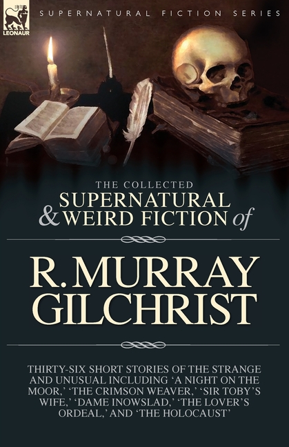 The Collected Supernatural and Weird Fiction of R. Murray Gilchrist: Thirty-Six Short Stories of the Strange and Unusual Including 'A Night on the Moo