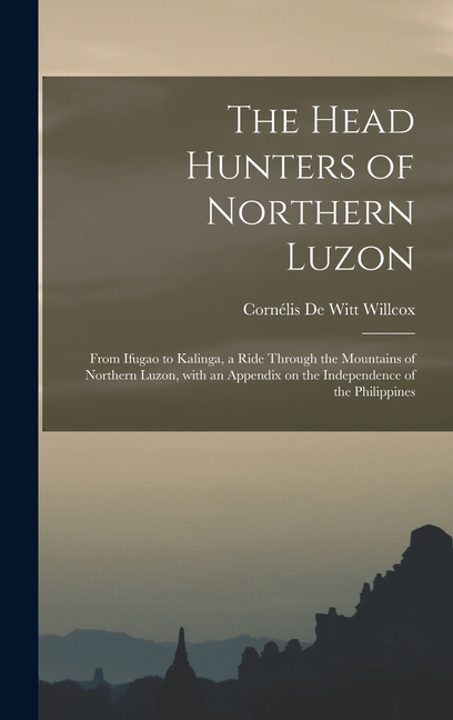 The Head Hunters of Northern Luzon: From Ifugao to Kalinga, a Ride Through the Mountains of Northern Luzon, With an Appendix on the Independence of th