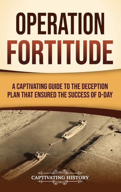 Operation Fortitude: A Captivating Guide to the Deception Plan that Ensured the Success of D-Day