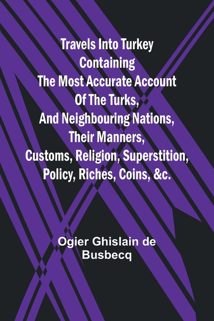 Travels into Turkey Containing the most accurate account of the Turks, and neighbouring nations, their manners, customs, religion, superstition, polic