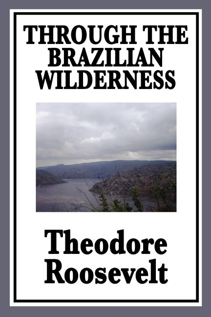 Through the Brazilian Wilderness: Or My Voyage Along the River of Doubt