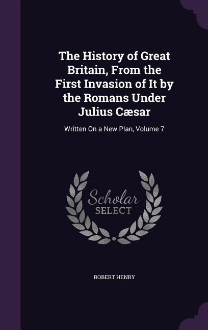 The History of Great Britain, From the First Invasion of It by the Romans Under Julius Cæsar: Written On a New Plan, Volume 7
