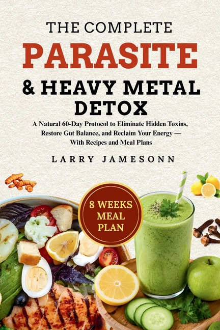 The Complete Parasite & Heavy Metal Detox: A Natural 60-Day Protocol to Eliminate Hidden Toxins, Restore Gut Balance, and Reclaim Your Energy - With R