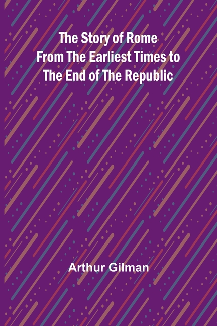 The Story of Rome from the Earliest Times to the End of the Republic