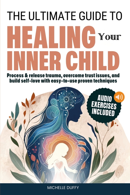 The Ultimate Guide to Healing Your Inner Child: Process & release trauma, overcome trust issues, and build self-love with easy-to-use proven technique