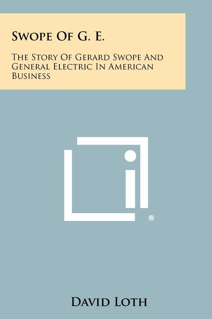 Swope Of G. E.: The Story Of Gerard Swope And General Electric In American Business