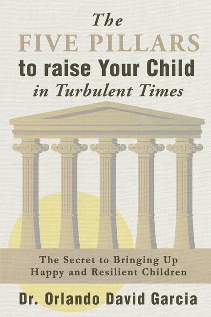 The Five Pillars to Raise Your Child in Turbulent Times: The Secret to Bringing Up Happy and Resilient Children