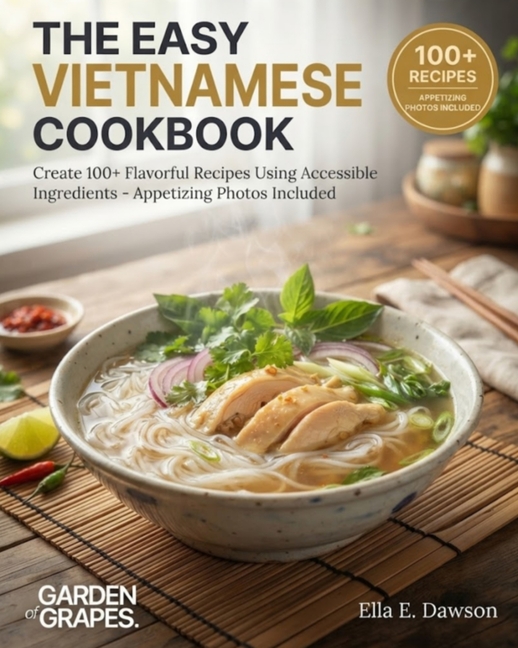 The Easy Vietnamese Cookbook: Create 100+ Flavorful Recipes Using Accessible Ingredients - Appetizing Photos Included