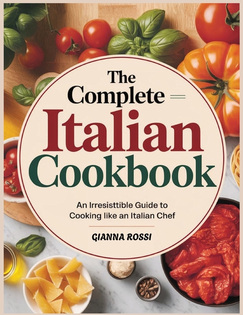 The Complete Italian Cookbook: An Irresistible Guide to Cooking Like an Italian Chef