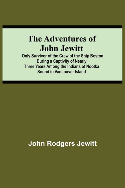The Adventures Of John Jewitt; Only Survivor Of The Crew Of The Ship Boston During A Captivity Of Nearly Three Years Among The Indians Of Nootka Sound