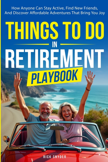 Things To Do In Retirement Playbook: How Anyone Can Stay Active, Find New Friends, And Discover Affordable Adventures That Bring You Joy