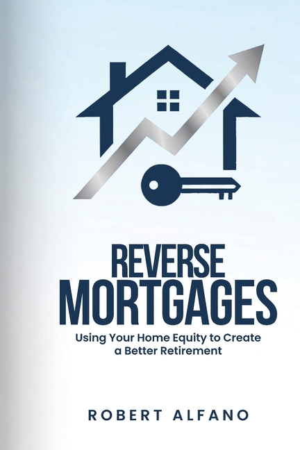 Reverse Mortgages: Using Your Home Equity to Create a Better Retirement
