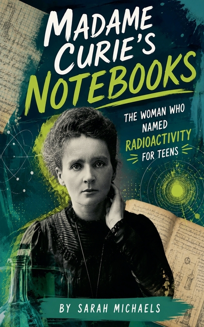 Madame Curie's Notebooks: The Woman Who Named Radioactivity for Teens
