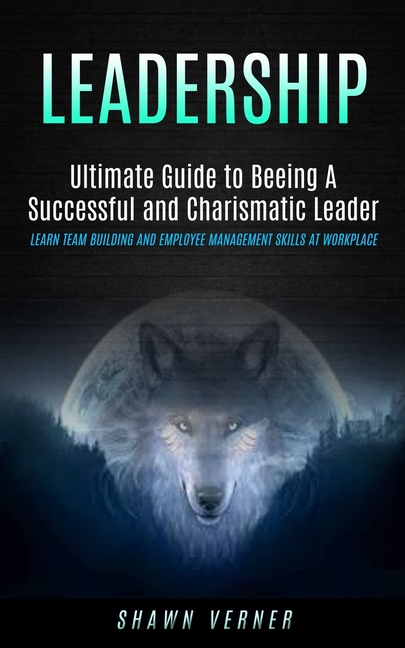Leadership: Ultimate Guide to Beeing A Successful and Charismatic Leader (Learn Team Building and Employee Management Skills At Workplace)